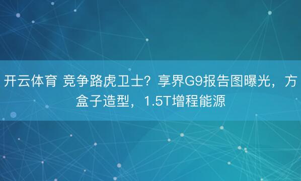 开云体育 竞争路虎卫士？享界G9报告图曝光，方盒子造型，1.5T增程能源