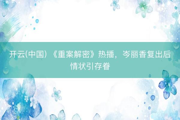 开云(中国) 《重案解密》热播，岑丽香复出后情状引存眷