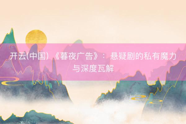 开云(中国) 《暮夜广告》：悬疑剧的私有魔力与深度瓦解