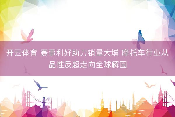 开云体育 赛事利好助力销量大增 摩托车行业从品性反超走向全球解围