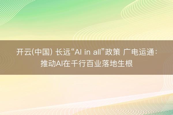 开云(中国) 长远“AI in all”政策 广电运通：推动AI在千行百业落地生根