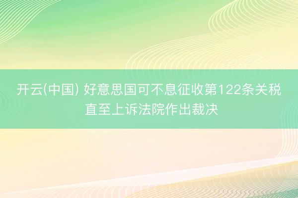 开云(中国) 好意思国可不息征收第122条关税 直至上诉法院作出裁决