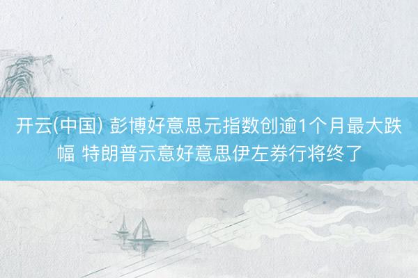 开云(中国) 彭博好意思元指数创逾1个月最大跌幅 特朗普示意好意思伊左券行将终了