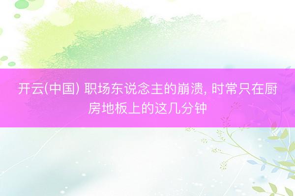 开云(中国) 职场东说念主的崩溃， 时常只在厨房地板上的这几分钟