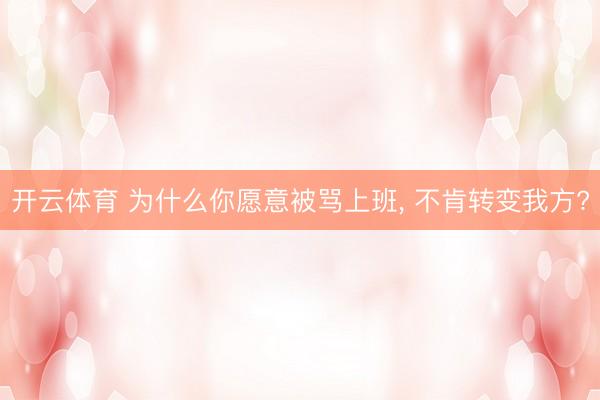开云体育 为什么你愿意被骂上班， 不肯转变我方?
