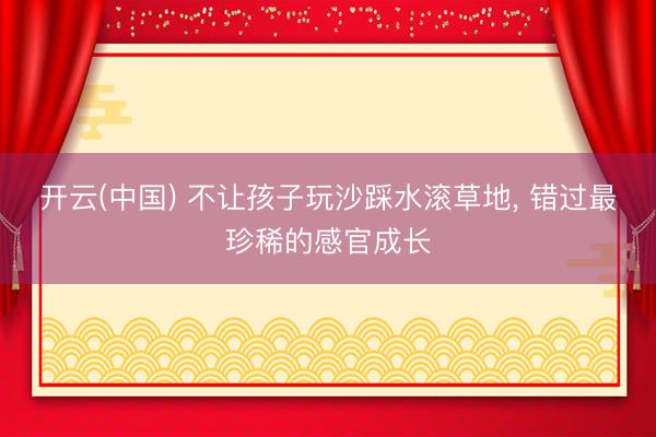 开云(中国) 不让孩子玩沙踩水滚草地， 错过最珍稀的感官成长