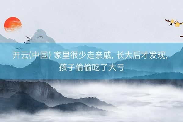 开云(中国) 家里很少走亲戚， 长大后才发现， 孩子偷偷吃了大亏