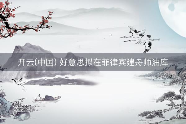 开云(中国) 好意思拟在菲律宾建舟师油库