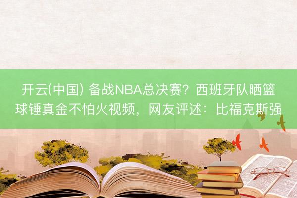 开云(中国) 备战NBA总决赛?西班牙队晒篮球锤真金不怕火视频,网友评述:比福克斯强