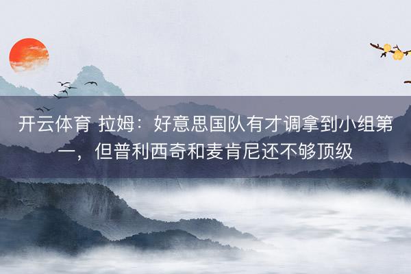 开云体育 拉姆：好意思国队有才调拿到小组第一，但普利西奇和麦肯尼还不够顶级