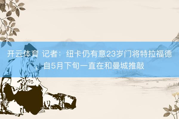 开云体育 记者：纽卡仍有意23岁门将特拉福德，自5月下旬一直在和曼城推敲
