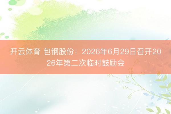 开云体育 包钢股份：2026年6月29日召开2026年第二次临时鼓励会