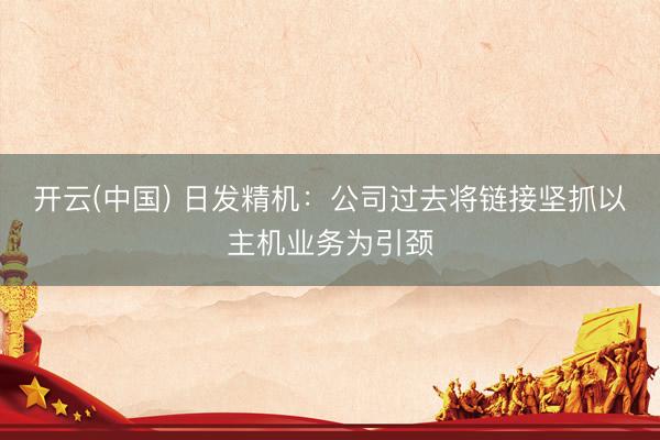 开云(中国) 日发精机：公司过去将链接坚抓以主机业务为引颈