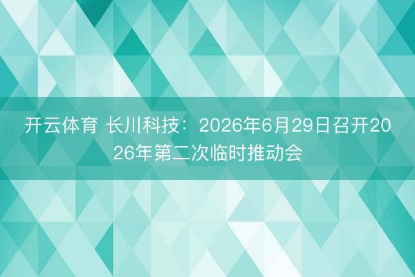 开云体育 长川科技：2026年6月29日召开2026年第二次临时推动会