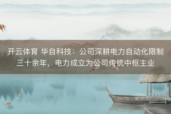 开云体育 华自科技：公司深耕电力自动化限制三十余年，电力成立为公司传统中枢主业