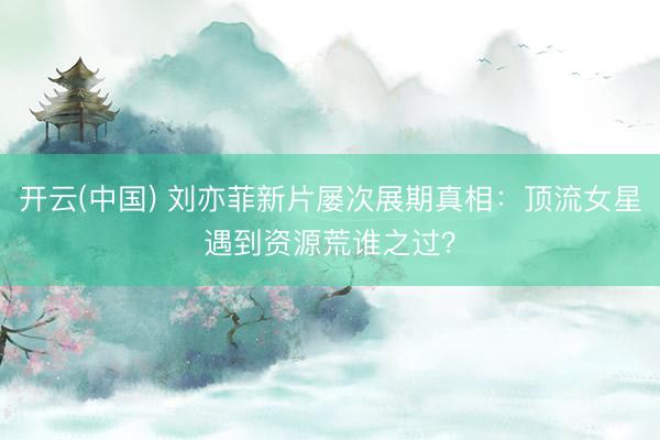 开云(中国) 刘亦菲新片屡次展期真相:顶流女星遇到资源荒谁之过?