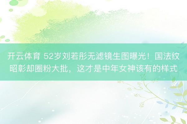开云体育 52岁刘若彤无滤镜生图曝光！国法纹昭彰却圈粉大批，这才是中年女神该有的样式