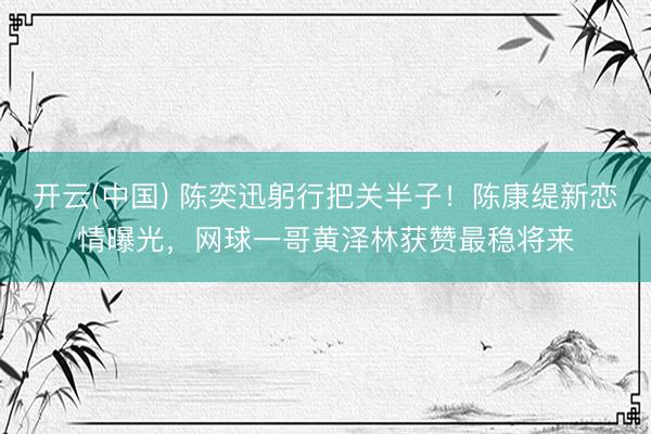 开云(中国) 陈奕迅躬行把关半子！陈康缇新恋情曝光，网球一哥黄泽林获赞最稳将来
