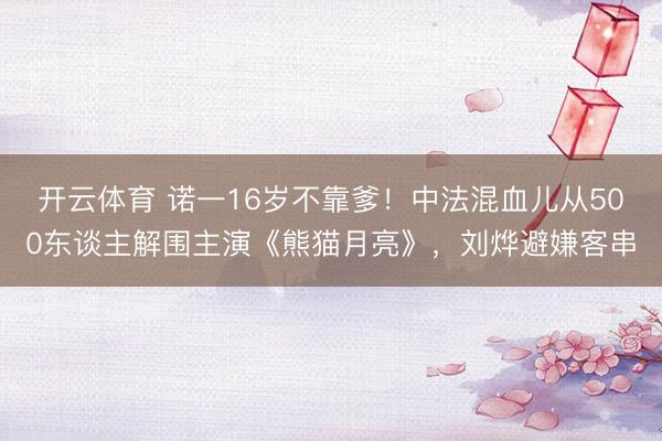开云体育 诺一16岁不靠爹!中法混血儿从500东谈主解围主演《熊猫月亮》,刘烨避嫌客串