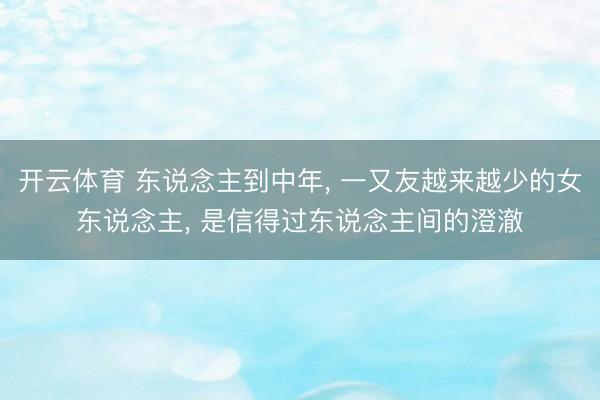 开云体育 东说念主到中年， 一又友越来越少的女东说念主， 是信得过东说念主间的澄澈