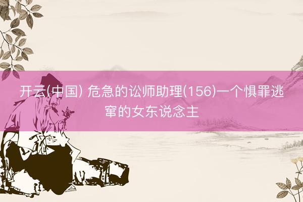 开云(中国) 危急的讼师助理(156)一个惧罪逃窜的女东说念主