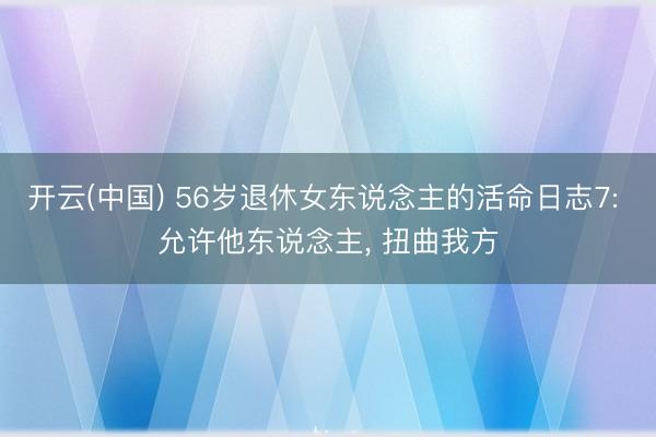 开云(中国) 56岁退休女东说念主的活命日志7: 允许他东说念主， 扭曲我方
