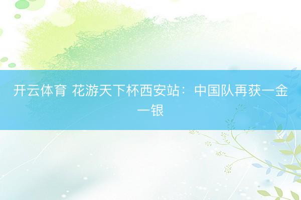 开云体育 花游天下杯西安站:中国队再获一金一银