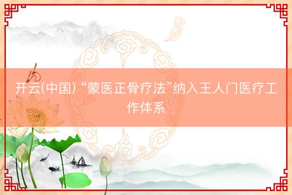 开云(中国) “蒙医正骨疗法”纳入王人门医疗工作体系