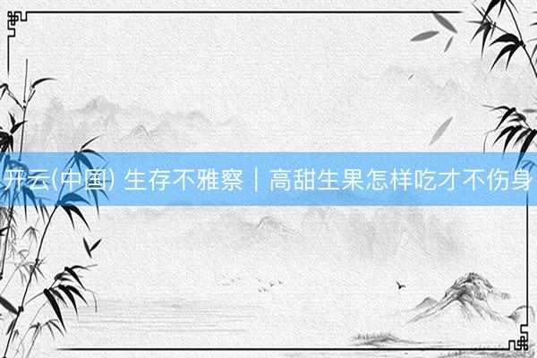 开云(中国) 生存不雅察｜高甜生果怎样吃才不伤身