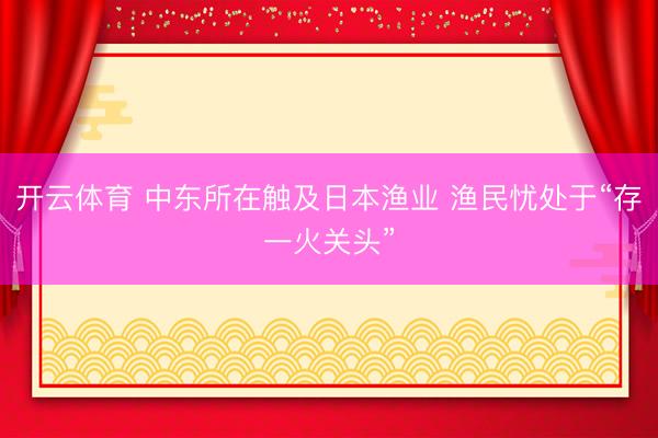 开云体育 中东所在触及日本渔业 渔民忧处于“存一火关头”
