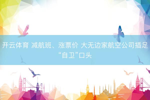 开云体育 减航班、涨票价 大无边家航空公司插足“自卫”口头