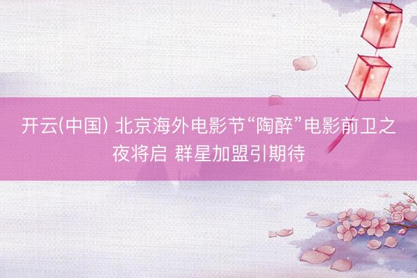 开云(中国) 北京海外电影节“陶醉”电影前卫之夜将启 群星加盟引期待