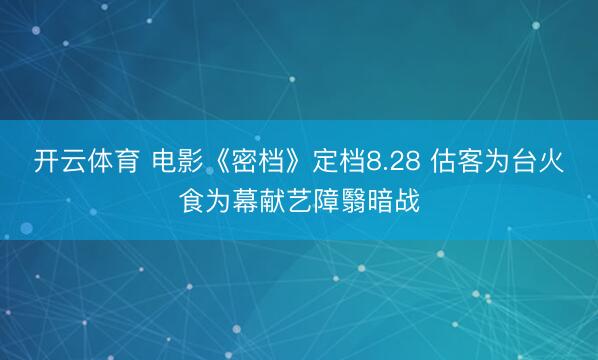 开云体育 电影《密档》定档8.28 估客为台火食为幕献艺障翳暗战