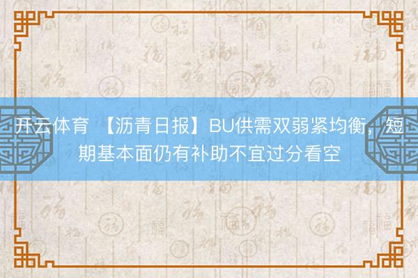 开云体育 【沥青日报】BU供需双弱紧均衡，短期基本面仍有补助不宜过分看空