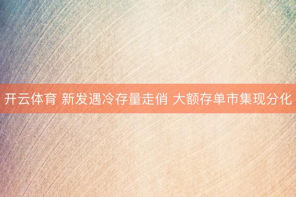 开云体育 新发遇冷存量走俏 大额存单市集现分化