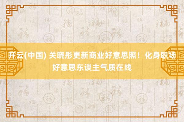 开云(中国) 关晓彤更新商业好意思照！化身职场好意思东谈主气质在线