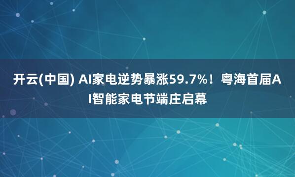 开云(中国) AI家电逆势暴涨59.7%！粤海首届AI智能家电节端庄启幕