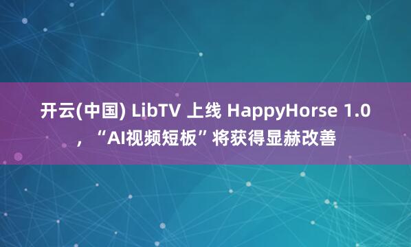 开云(中国) LibTV 上线 HappyHorse 1.0，“AI视频短板”将获得显赫改善