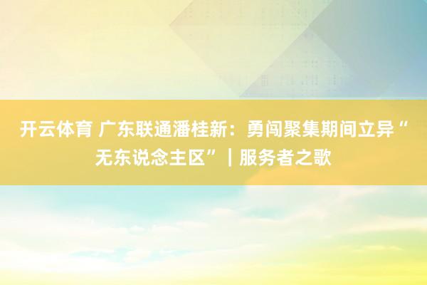 开云体育 广东联通潘桂新：勇闯聚集期间立异“无东说念主区”｜服务者之歌