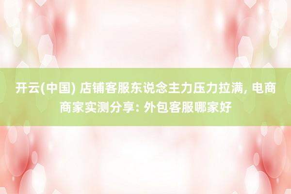 开云(中国) 店铺客服东说念主力压力拉满， 电商商家实测分享: 外包客服哪家好