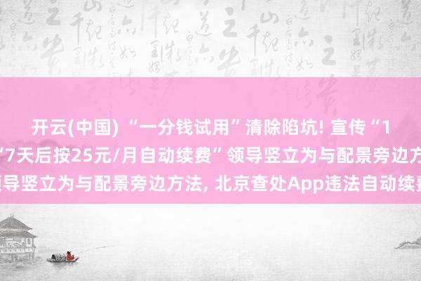 开云(中国) “一分钱试用”清除陷坑! 宣传“1分钱领7天会员”、将“7天后按25元/月自动续费”领导竖立为与配景旁边方法, 北京查处App违法自动续费案