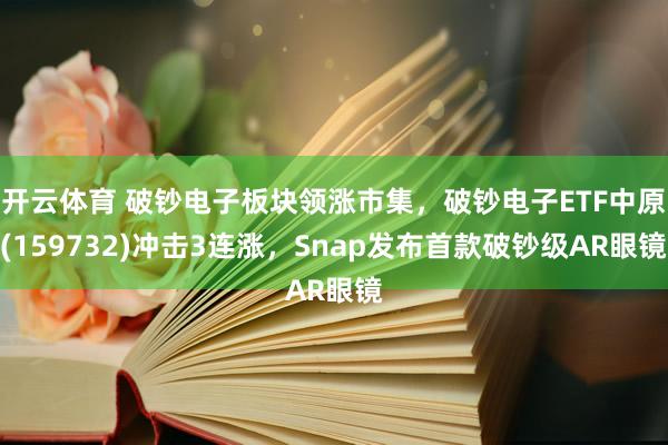 开云体育 破钞电子板块领涨市集，破钞电子ETF中原(159732)冲击3连涨，Snap发布首款破钞级AR眼镜