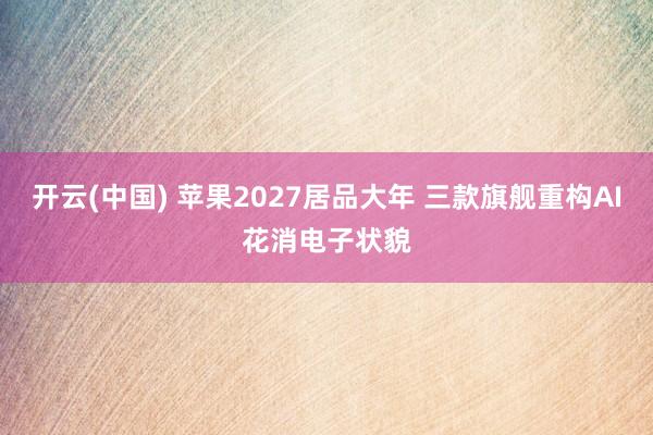 开云(中国) 苹果2027居品大年 三款旗舰重构AI花消电子状貌