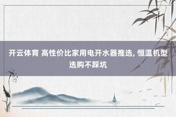 开云体育 高性价比家用电开水器推选, 恒温机型选购不踩坑