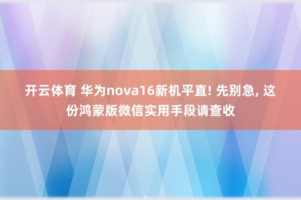 开云体育 华为nova16新机平直! 先别急， 这份鸿蒙版微信实用手段请查收