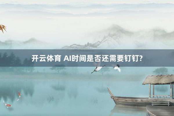 开云体育 AI时间是否还需要钉钉?