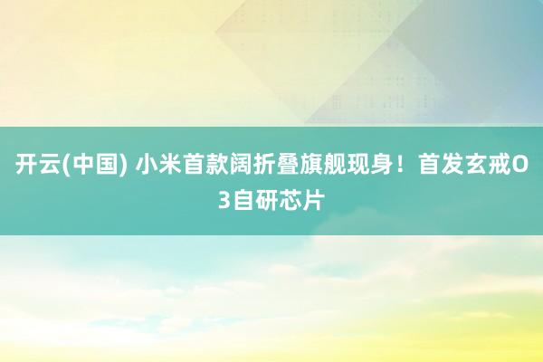 开云(中国) 小米首款阔折叠旗舰现身！首发玄戒O3自研芯片