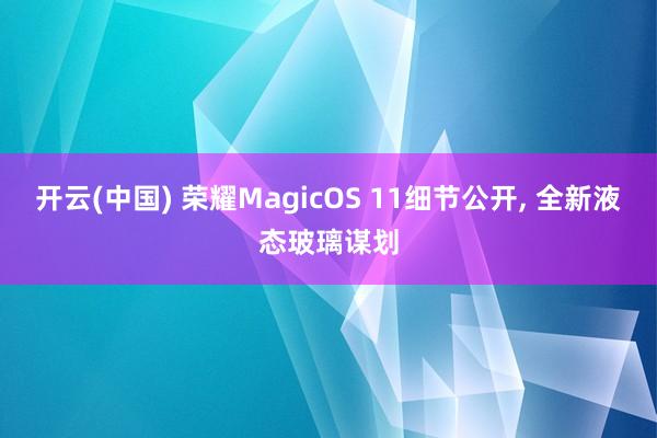 开云(中国) 荣耀MagicOS 11细节公开， 全新液态玻璃谋划