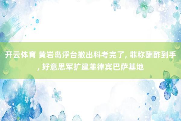 开云体育 黄岩岛浮台撤出科考完了， 菲称酬酢到手， 好意思军扩建菲律宾巴萨基地