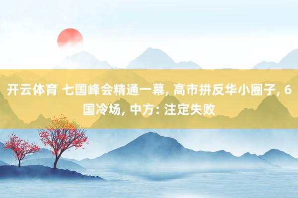 开云体育 七国峰会精通一幕， 高市拼反华小圈子， 6国冷场， 中方: 注定失败